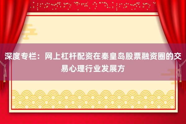 深度专栏：网上杠杆配资在秦皇岛股票融资圈的交易心理行业发展方