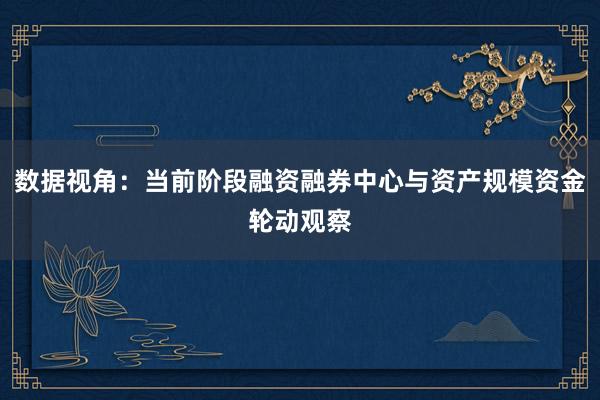 数据视角：当前阶段融资融券中心与资产规模资金轮动观察
