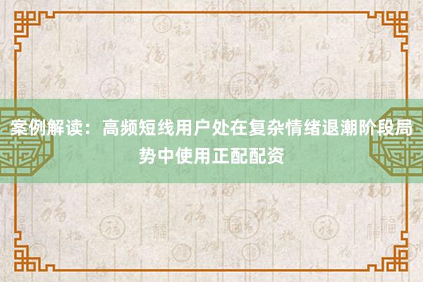 案例解读：高频短线用户处在复杂情绪退潮阶段局势中使用正配配资