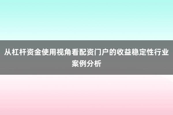 从杠杆资金使用视角看配资门户的收益稳定性行业案例分析