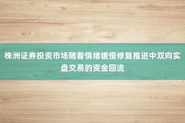 株洲证券投资市场随着情绪缓慢修复推进中双向实盘交易的资金回流