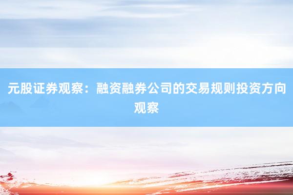 元股证券观察:融资融券公司的交易规则投资方向观察