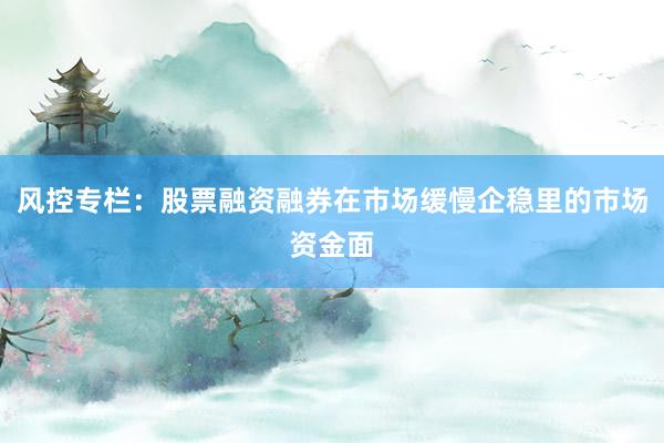 风控专栏:股票融资融券在市场缓慢企稳里的市场资金面