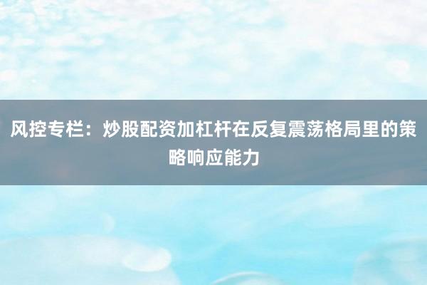 风控专栏：炒股配资加杠杆在反复震荡格局里的策略响应能力