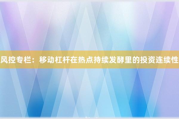风控专栏：移动杠杆在热点持续发酵里的投资连续性