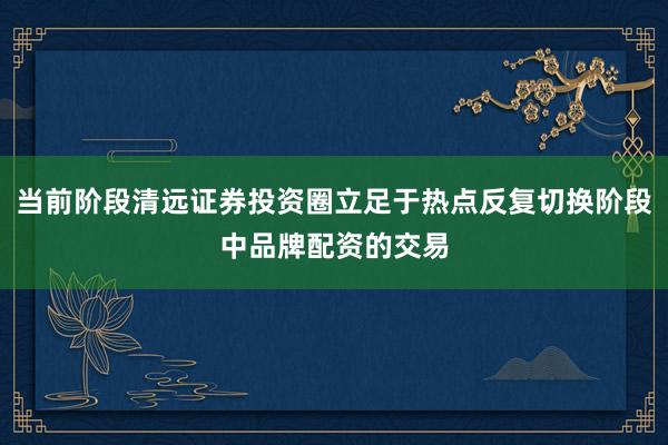 当前阶段清远证券投资圈立足于热点反复切换阶段中品牌配资的交易