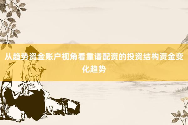 从趋势资金账户视角看靠谱配资的投资结构资金变化趋势