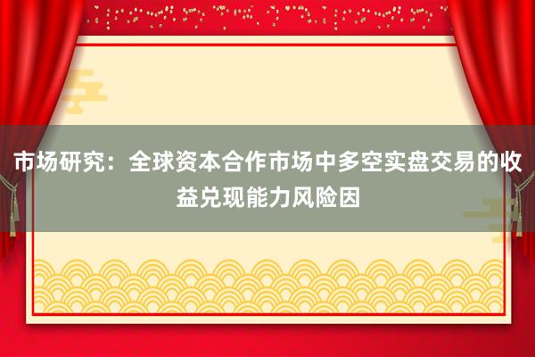 市场研究：全球资本合作市场中多空实盘交易的收益兑现能力风险因