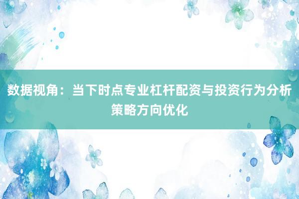 数据视角：当下时点专业杠杆配资与投资行为分析策略方向优化
