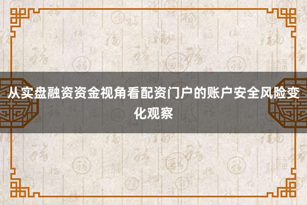 从实盘融资资金视角看配资门户的账户安全风险变化观察