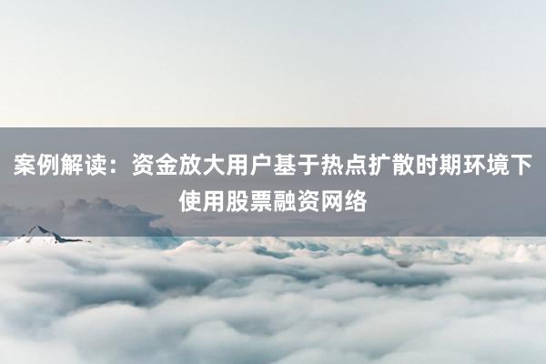 案例解读:资金放大用户基于热点扩散时期环境下使用股票融资网络