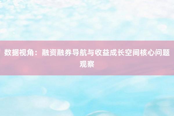 数据视角：融资融券导航与收益成长空间核心问题观察