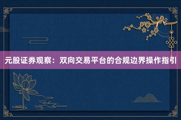 元股证券观察:双向交易平台的合规边界操作指引
