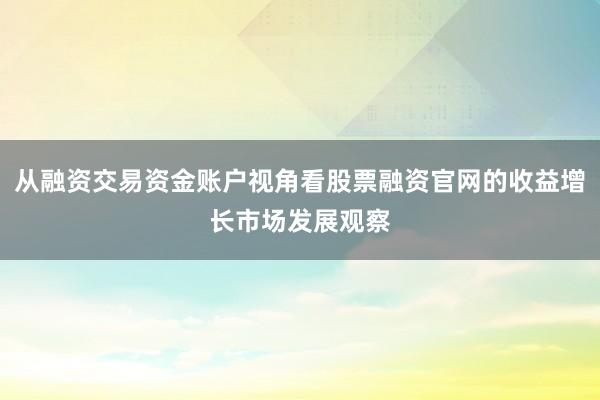 从融资交易资金账户视角看股票融资官网的收益增长市场发展观察
