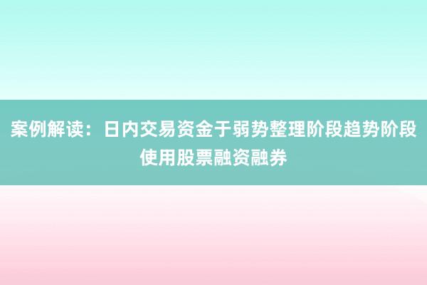 案例解读:日内交易资金于弱势整理阶段趋势阶段使用股票融资融券