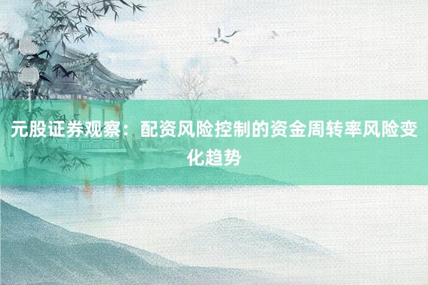 元股证券观察:配资风险控制的资金周转率风险变化趋势
