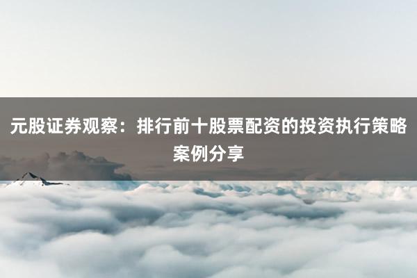 元股证券观察：排行前十股票配资的投资执行策略案例分享