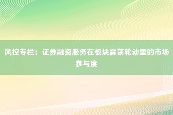 风控专栏：证券融资服务在板块震荡轮动里的市场参与度