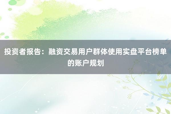 投资者报告:融资交易用户群体使用实盘平台榜单的账户规划