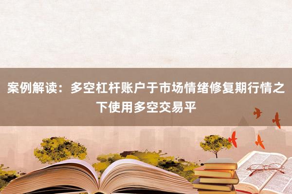 案例解读：多空杠杆账户于市场情绪修复期行情之下使用多空交易平