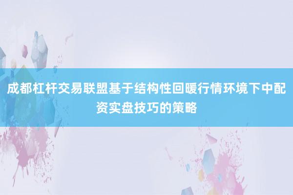 成都杠杆交易联盟基于结构性回暖行情环境下中配资实盘技巧的策略