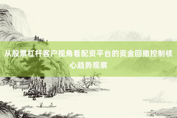 从股票杠杆客户视角看配资平台的资金回撤控制核心趋势观察