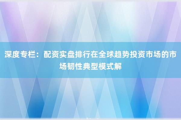 深度专栏:配资实盘排行在全球趋势投资市场的市场韧性典型模式解