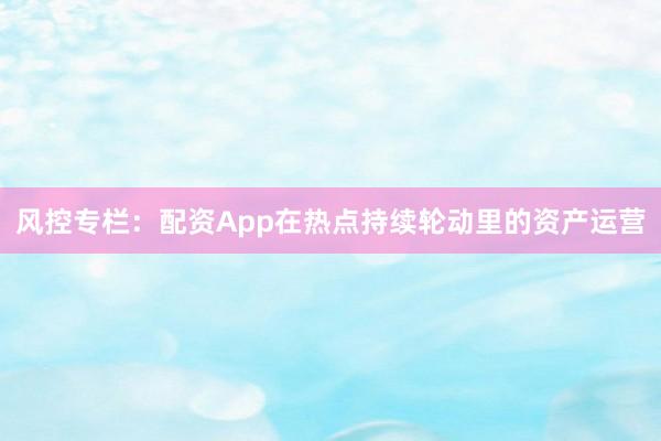 风控专栏：配资App在热点持续轮动里的资产运营