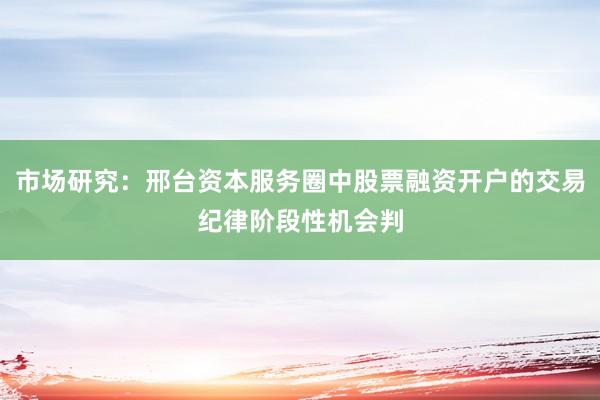 市场研究：邢台资本服务圈中股票融资开户的交易纪律阶段性机会判