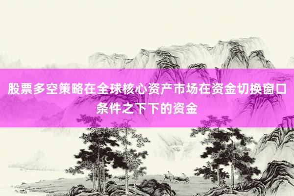 股票多空策略在全球核心资产市场在资金切换窗口条件之下下的资金