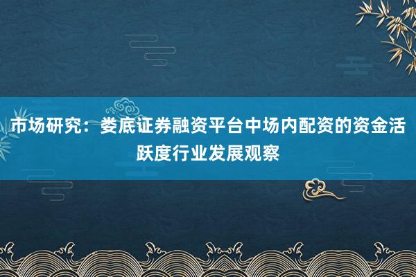 市场研究：娄底证券融资平台中场内配资的资金活跃度行业发展观察