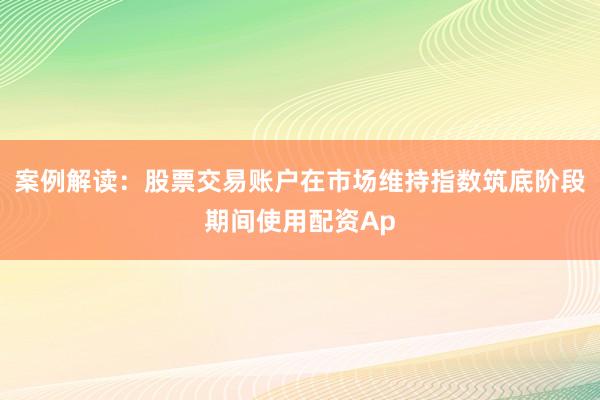 案例解读：股票交易账户在市场维持指数筑底阶段期间使用配资Ap