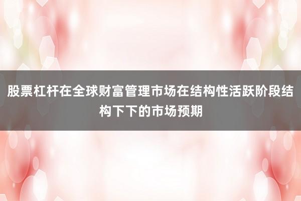 股票杠杆在全球财富管理市场在结构性活跃阶段结构下下的市场预期