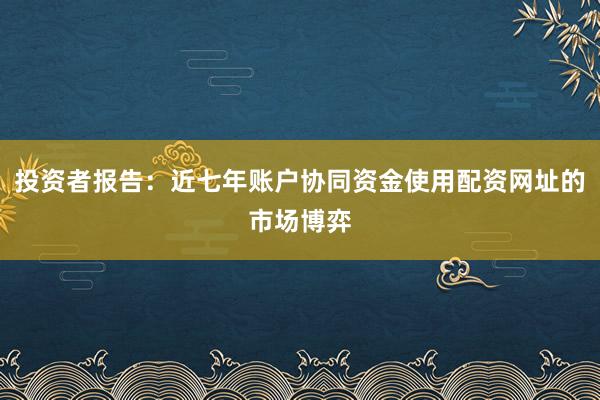投资者报告：近七年账户协同资金使用配资网址的市场博弈