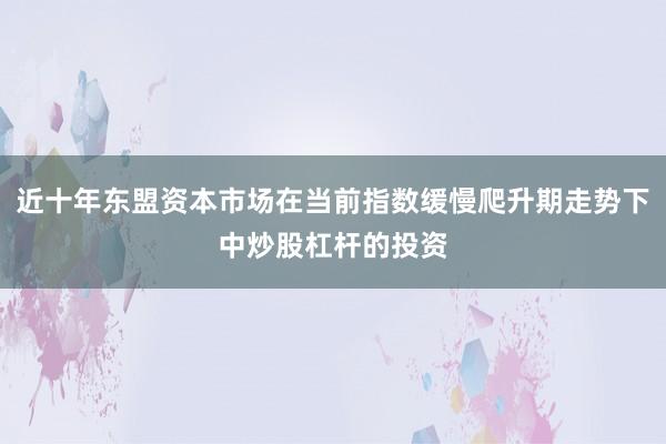 近十年东盟资本市场在当前指数缓慢爬升期走势下中炒股杠杆的投资