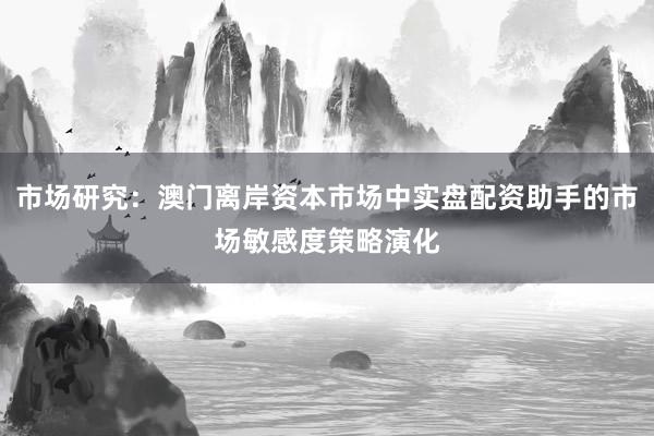 市场研究：澳门离岸资本市场中实盘配资助手的市场敏感度策略演化
