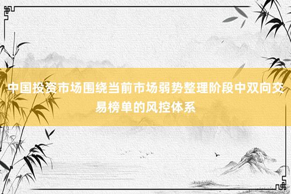 中国投资市场围绕当前市场弱势整理阶段中双向交易榜单的风控体系