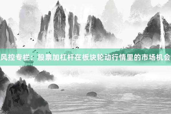 风控专栏：股票加杠杆在板块轮动行情里的市场机会