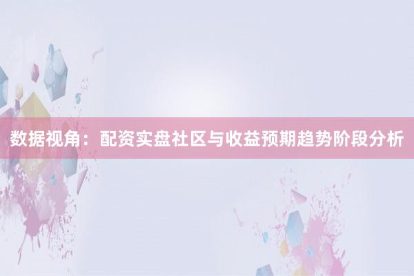 数据视角：配资实盘社区与收益预期趋势阶段分析