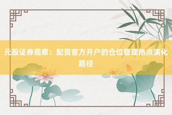 元股证券观察：配资官方开户的仓位管理热点演化路径
