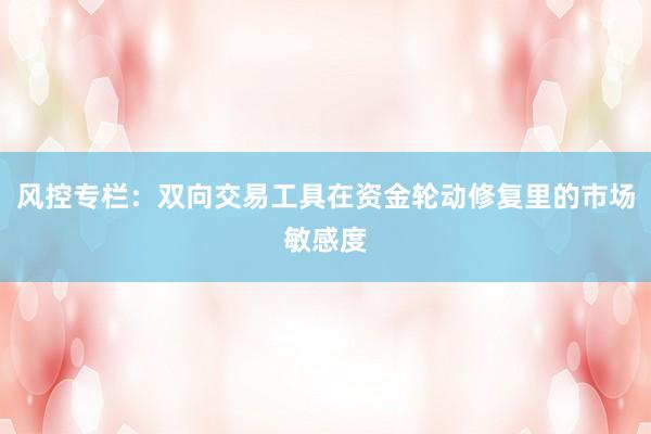 风控专栏：双向交易工具在资金轮动修复里的市场敏感度