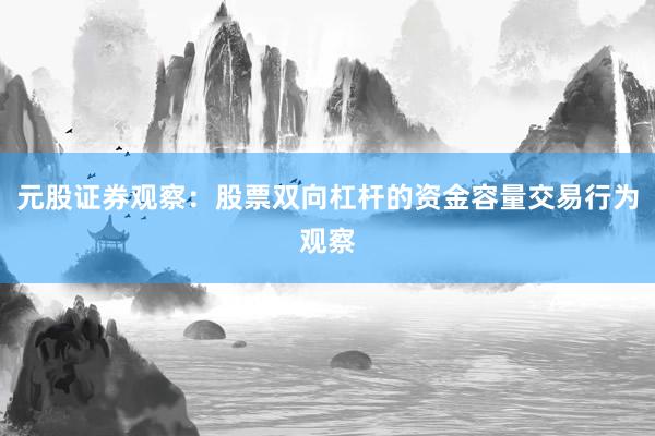 元股证券观察：股票双向杠杆的资金容量交易行为观察