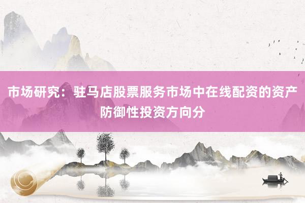 市场研究：驻马店股票服务市场中在线配资的资产防御性投资方向分