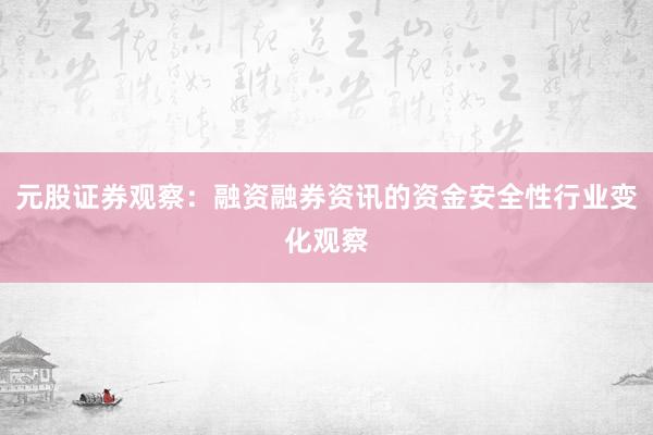 元股证券观察：融资融券资讯的资金安全性行业变化观察