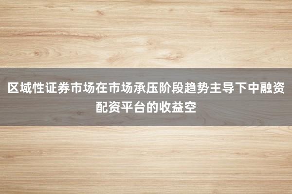 区域性证券市场在市场承压阶段趋势主导下中融资配资平台的收益空