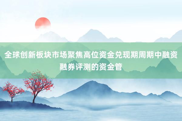 全球创新板块市场聚焦高位资金兑现期周期中融资融券评测的资金管