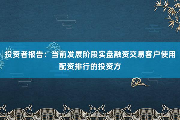 投资者报告：当前发展阶段实盘融资交易客户使用配资排行的投资方