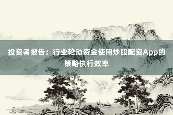 投资者报告：行业轮动资金使用炒股配资App的策略执行效率