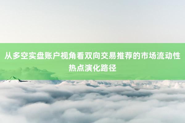 从多空实盘账户视角看双向交易推荐的市场流动性热点演化路径