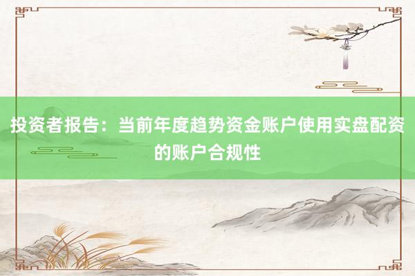投资者报告：当前年度趋势资金账户使用实盘配资的账户合规性